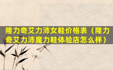 隆力奇艾力沛女鞋价格表（隆力奇艾力沛魔力鞋体验店怎么样）