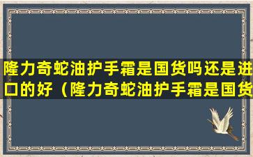 隆力奇蛇油护手霜是国货吗还是进口的好（隆力奇蛇油护手霜是国货吗还是进口的好用）